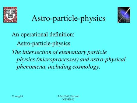 21 Aug 03John Huth, Harvard NESPR 02 Astro-particle-physics An operational definition: Astro-particle-physics The intersection of elementary particle physics.