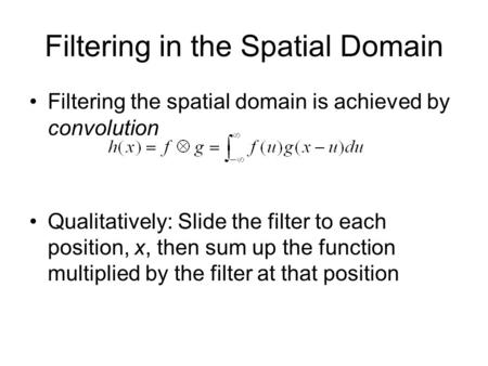 Filtering in the Spatial Domain Filtering the spatial domain is achieved by convolution Qualitatively: Slide the filter to each position, x, then sum up.
