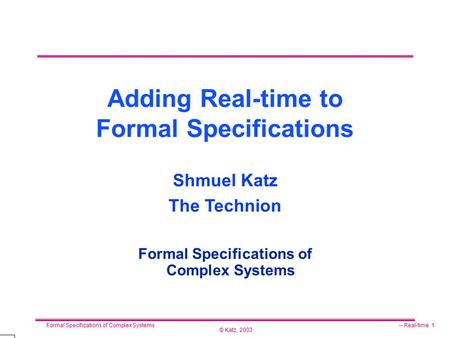 © Katz, 2003 Formal Specifications of Complex Systems-- Real-time 1 Adding Real-time to Formal Specifications Formal Specifications of Complex Systems.