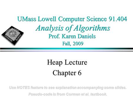 UMass Lowell Computer Science 91.404 Analysis of Algorithms Prof. Karen Daniels Fall, 2009 Heap Lecture Chapter 6 Use NOTES feature to see explanation.