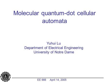 _____________________________________________________________ EE 666 April 14, 2005 Molecular quantum-dot cellular automata Yuhui Lu Department of Electrical.