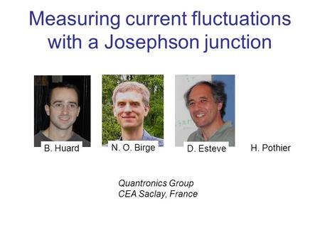 Quantronics Group CEA Saclay, France B. Huard D. Esteve H. Pothier N. O. Birge Measuring current fluctuations with a Josephson junction.