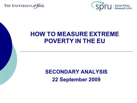 HOW TO MEASURE EXTREME POVERTY IN THE EU SECONDARY ANALYSIS 22 September 2009.