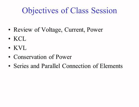 Objectives of Class Session Review of Voltage, Current, Power KCL KVL Conservation of Power Series and Parallel Connection of Elements.