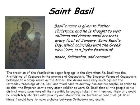 Saint Basil Basil's name is given to Father Christmas, and he is thought to visit children and deliver small presents every first of January. Saint Basil's.