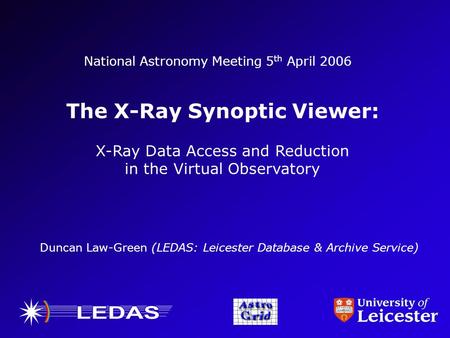 National Astronomy Meeting 5 th April 2006 The X-Ray Synoptic Viewer: X-Ray Data Access and Reduction in the Virtual Observatory Duncan Law-Green (LEDAS: