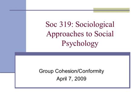 Soc 319: Sociological Approaches to Social Psychology Group Cohesion/Conformity April 7, 2009.