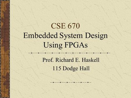 CSE 670 Embedded System Design Using FPGAs Prof. Richard E. Haskell 115 Dodge Hall.