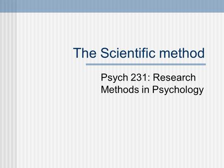 The Scientific method Psych 231: Research Methods in Psychology.