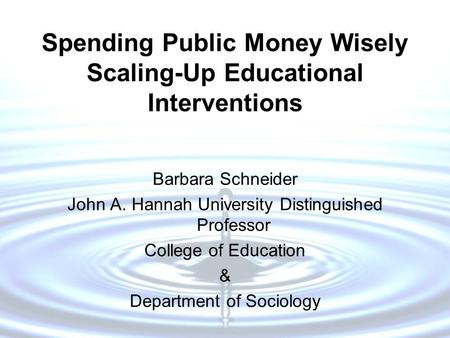 Spending Public Money Wisely Scaling-Up Educational Interventions Barbara Schneider John A. Hannah University Distinguished Professor College of Education.