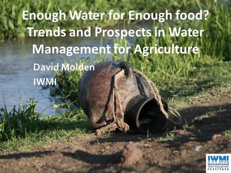 Enough Water for Enough food? Trends and Prospects in Water Management for Agriculture David Molden IWMI.