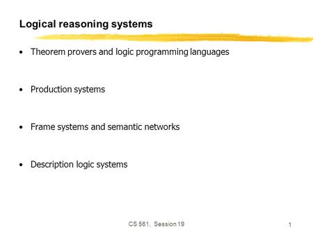 CS 561, Session 19 1 Logical reasoning systems Theorem provers and logic programming languages Production systems Frame systems and semantic networks Description.