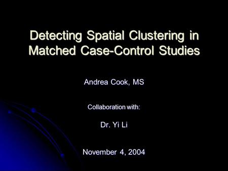 Detecting Spatial Clustering in Matched Case-Control Studies Andrea Cook, MS Collaboration with: Dr. Yi Li November 4, 2004.