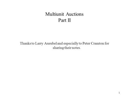 1 Multiunit Auctions Part II Thanks to Larry Ausubel and especially to Peter Cramton for sharing their notes.
