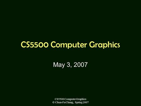 CS5500 Computer Graphics © Chun-Fa Chang, Spring 2007 CS5500 Computer Graphics May 3, 2007.