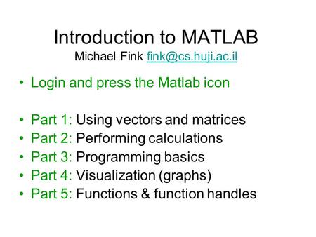 Introduction to MATLAB Michael Fink Login and press the Matlab icon Part 1: Using vectors and matrices Part 2: Performing.