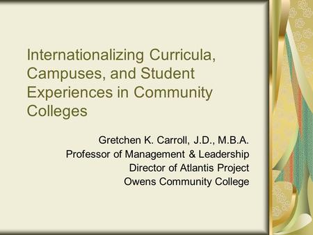 Internationalizing Curricula, Campuses, and Student Experiences in Community Colleges Gretchen K. Carroll, J.D., M.B.A. Professor of Management & Leadership.