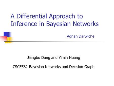 A Differential Approach to Inference in Bayesian Networks - Adnan Darwiche Jiangbo Dang and Yimin Huang CSCE582 Bayesian Networks and Decision Graph.