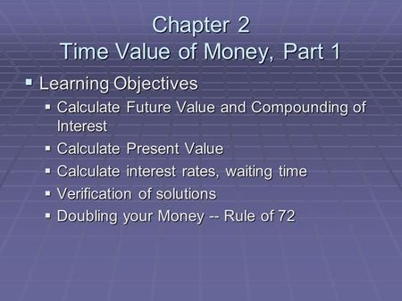 Chapter 2 Time Value of Money, Part 1  Learning Objectives  Calculate Future Value and Compounding of Interest  Calculate Present Value  Calculate.