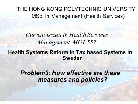 THE HONG KONG POLYTECHNIC UNIVERSITY MSc. In Management (Health Services) Health Systems Reform in Tax based Systems in Sweden Problem3: How effective.