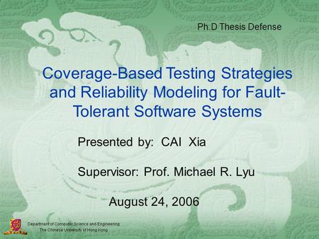 Coverage-Based Testing Strategies and Reliability Modeling for Fault- Tolerant Software Systems Presented by: CAI Xia Supervisor: Prof. Michael R. Lyu.