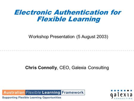 Electronic Authentication for Flexible Learning Workshop Presentation (5 August 2003) Chris Connolly, CEO, Galexia Consulting.