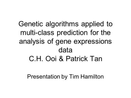Genetic algorithms applied to multi-class prediction for the analysis of gene expressions data C.H. Ooi & Patrick Tan Presentation by Tim Hamilton.