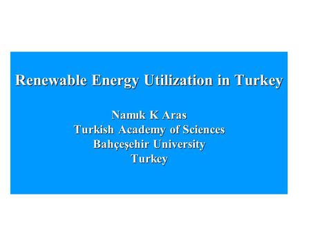 Renewable Energy Utilization in Turkey Namık K Aras Turkish Academy of Sciences Bahçeşehir University Turkey.