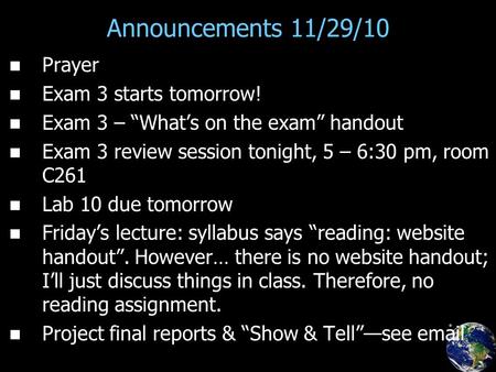 Announcements 11/29/10 Prayer Exam 3 starts tomorrow! Exam 3 – “What’s on the exam” handout Exam 3 review session tonight, 5 – 6:30 pm, room C261 Lab 10.