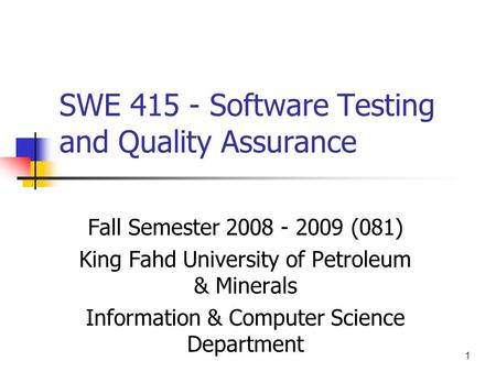 1 SWE 415 - Software Testing and Quality Assurance Fall Semester 2008 - 2009 (081) King Fahd University of Petroleum & Minerals Information & Computer.