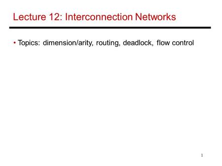 1 Lecture 12: Interconnection Networks Topics: dimension/arity, routing, deadlock, flow control.