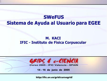 SWeFUS Sistema de Ayuda al Usuario para EGEE M. KACI IFIC - Instituto de Fisica Corpuscular.