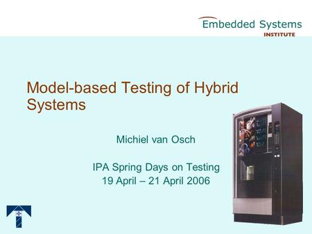 Model-based Testing of Hybrid Systems Michiel van Osch IPA Spring Days on Testing 19 April – 21 April 2006.
