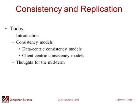 Computer Science Lecture 14, page 1 CS677: Distributed OS Consistency and Replication Today: –Introduction –Consistency models Data-centric consistency.
