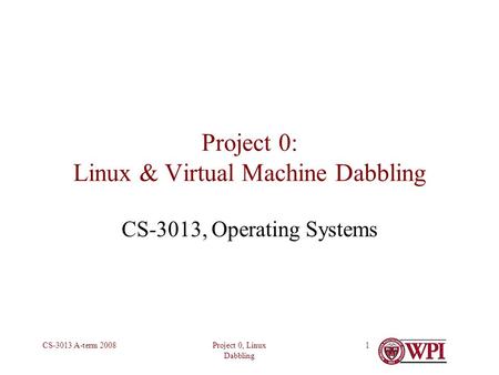 Project 0, Linux Dabbling CS-3013 A-term 20081 Project 0: Linux & Virtual Machine Dabbling CS-3013, Operating Systems.