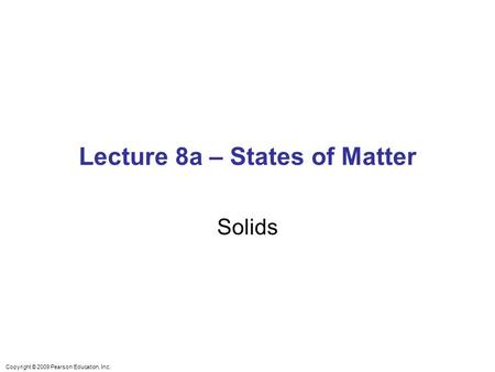Copyright © 2009 Pearson Education, Inc. Lecture 8a – States of Matter Solids.