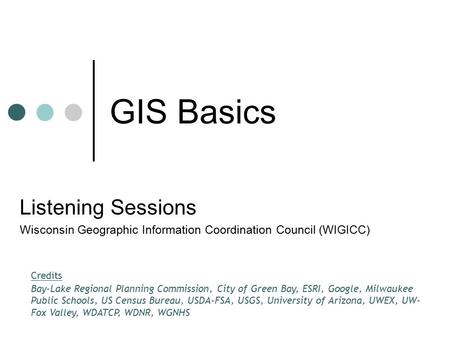 GIS Basics Listening Sessions Wisconsin Geographic Information Coordination Council (WIGICC) Credits Bay-Lake Regional Planning Commission, City of Green.