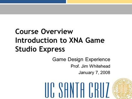 Course Overview Introduction to XNA Game Studio Express Game Design Experience Prof. Jim Whitehead January 7, 2008.