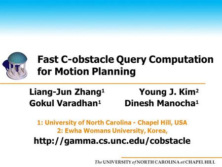 The UNIVERSITY of NORTH CAROLINA at CHAPEL HILL Fast C-obstacle Query Computation for Motion Planning Liang-Jun Zhang 12/13/2005 Liang-Jun Zhang 1 Young.