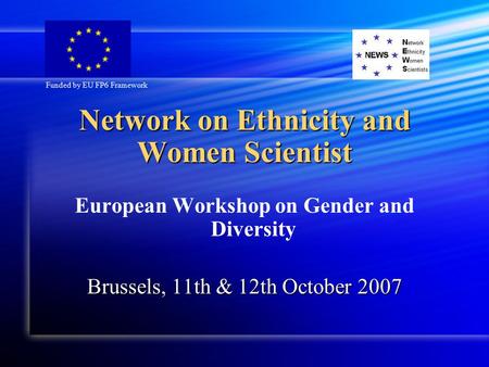Network on Ethnicity and Women Scientist European Workshop on Gender and Diversity Brussels, 11th & 12th October 2007 Funded by EU FP6 Framework.