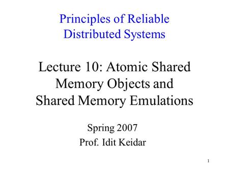 1 Principles of Reliable Distributed Systems Lecture 10: Atomic Shared Memory Objects and Shared Memory Emulations Spring 2007 Prof. Idit Keidar.