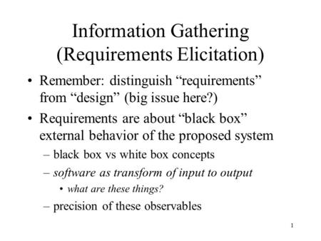 1 Information Gathering (Requirements Elicitation) Remember: distinguish “requirements” from “design” (big issue here?) Requirements are about “black box”