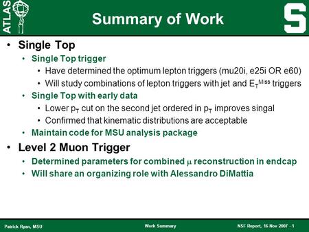 Work SummaryNSF Report, 16 Nov 2007 - 1 Patrick Ryan, MSU Summary of Work Single Top Single Top trigger Have determined the optimum lepton triggers (mu20i,