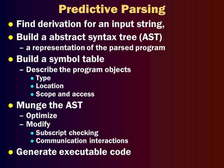 Predictive Parsing l Find derivation for an input string, l Build a abstract syntax tree (AST) –a representation of the parsed program l Build a symbol.