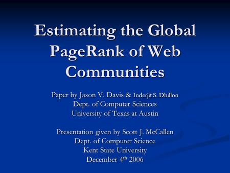 Estimating the Global PageRank of Web Communities Paper by Jason V. Davis & Inderjit S. Dhillon Dept. of Computer Sciences University of Texas at Austin.