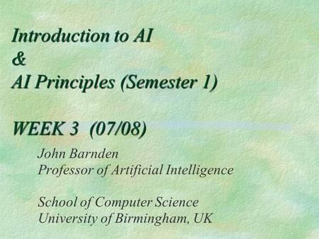 Introduction to AI & AI Principles (Semester 1) WEEK 3 (07/08) John Barnden Professor of Artificial Intelligence School of Computer Science University.