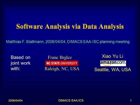 DIMACS EAA:ICS 2006/04/041 Franc Brglez Raleigh, NC, USA Software Analysis via Data Analysis Xiao Yu Li Seattle, WA, USA Matthias F. Stallmann, 2006/04/04,