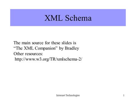 Internet Technologies1 XML Schema The main source for these slides is “The XML Companion” by Bradley Other resources: