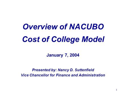 1 Overview of NACUBO Cost of College Model January 7, 2004 Presented by: Nancy D. Suttenfield Vice Chancellor for Finance and Administration.