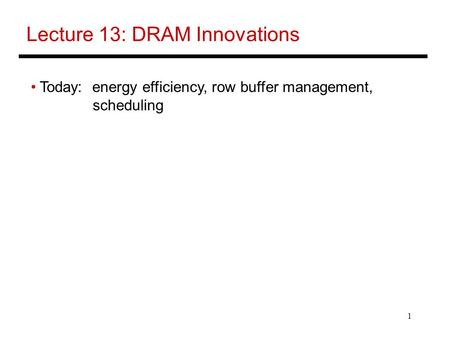 1 Lecture 13: DRAM Innovations Today: energy efficiency, row buffer management, scheduling.